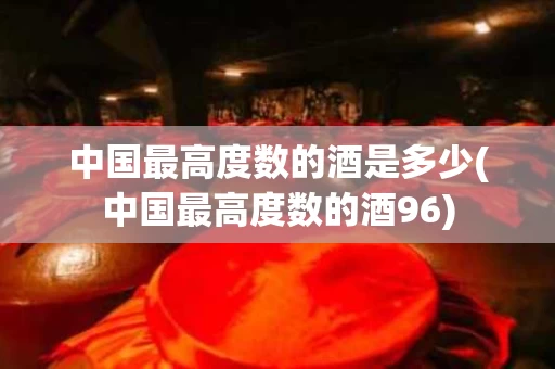 中国最高度数的酒是多少(中国最高度数的酒96)