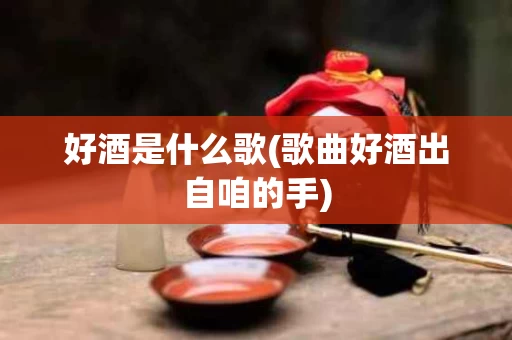 好酒是什么歌(歌曲好酒出自咱的手)