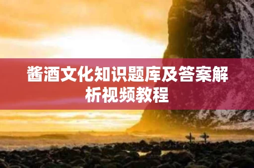 酱酒文化知识题库及答案解析视频教程