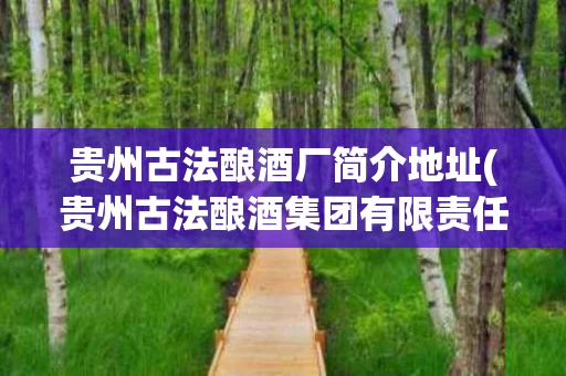贵州古法酿酒厂简介地址(贵州古法酿酒集团有限责任公司 酱香白酒)