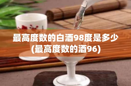 最高度数的白酒98度是多少(最高度数的酒96)