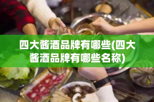 四大酱酒品牌有哪些(四大酱酒品牌有哪些名称)