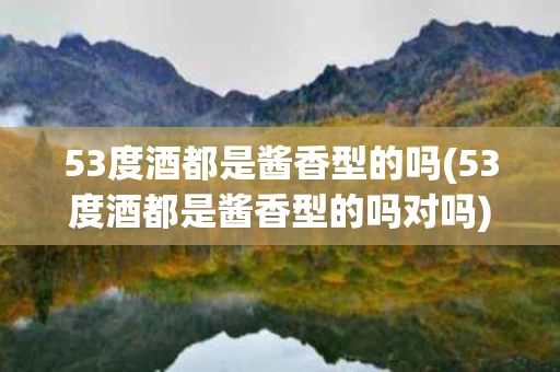 53度酒都是酱香型的吗(53度酒都是酱香型的吗对吗)
