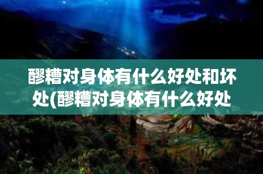 醪糟对身体有什么好处和坏处(醪糟对身体有什么好处和坏处呢)