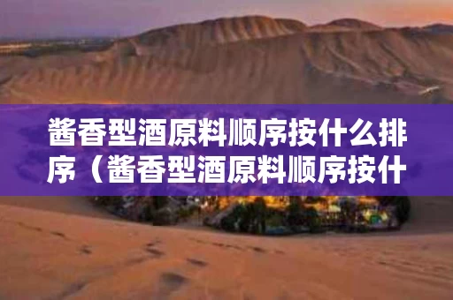 酱香型酒原料顺序按什么排序（酱香型酒原料顺序按什么排序的）