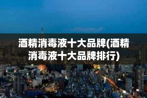 酒精消毒液十大品牌(酒精消毒液十大品牌排行)
