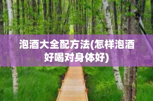泡酒大全配方法(怎样泡酒好喝对身体好)