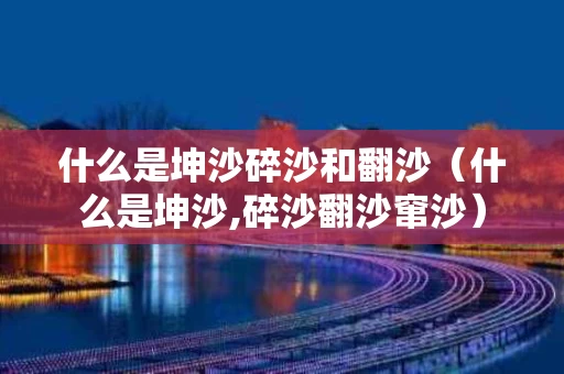什么是坤沙碎沙和翻沙（什么是坤沙,碎沙翻沙窜沙）