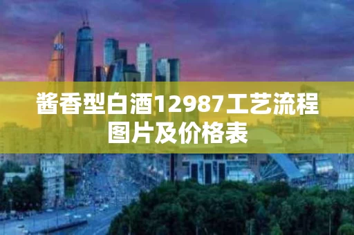 酱香型白酒12987工艺流程图片及价格表