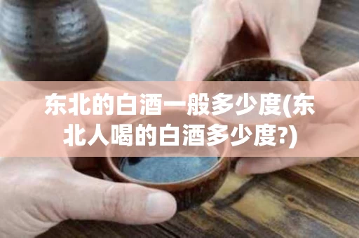 东北的白酒一般多少度(东北人喝的白酒多少度?)