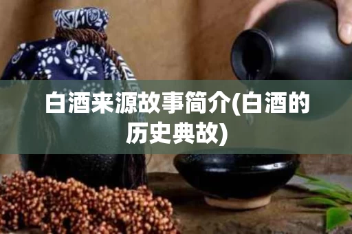 白酒来源故事简介(白酒的历史典故)
