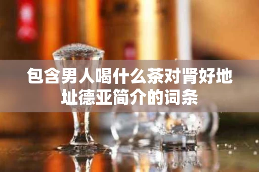 包含男人喝什么茶对肾好地址德亚简介的词条