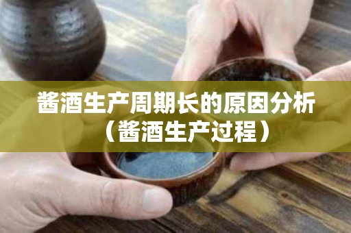 酱酒生产周期长的原因分析（酱酒生产过程）