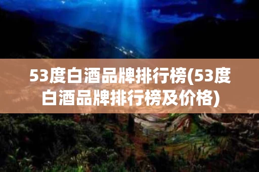 53度白酒品牌排行榜(53度白酒品牌排行榜及价格)