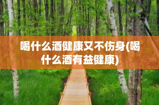 喝什么酒健康又不伤身(喝什么酒有益健康)