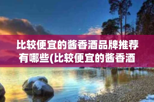 比较便宜的酱香酒品牌推荐有哪些(比较便宜的酱香酒品牌推荐有哪些牌子)