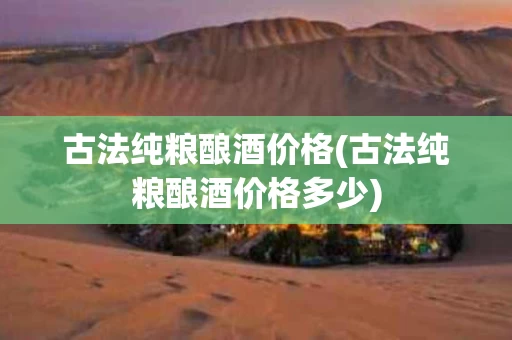 古法纯粮酿酒价格(古法纯粮酿酒价格多少)