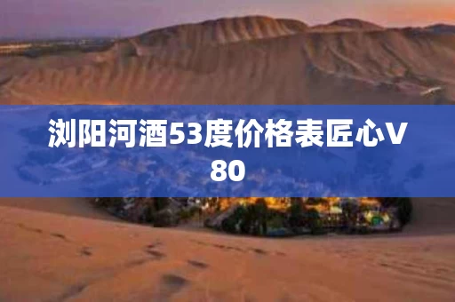 浏阳河酒53度价格表匠心V80