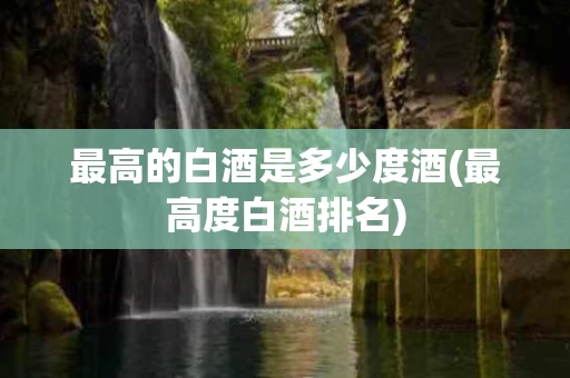 最高的白酒是多少度酒(最高度白酒排名)