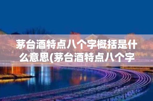 茅台酒特点八个字概括是什么意思(茅台酒特点八个字概括是什么意思呀)