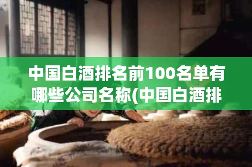 中国白酒排名前100名单有哪些公司名称(中国白酒排名前100名单有哪些公司名称图片)