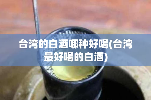 台湾的白酒哪种好喝(台湾最好喝的白酒)