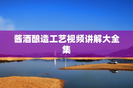酱酒酿造工艺视频讲解大全集