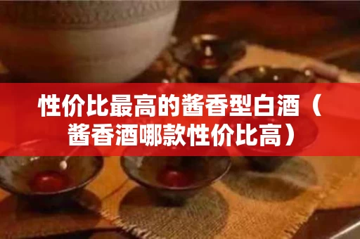 性价比最高的酱香型白酒（酱香酒哪款性价比高）
