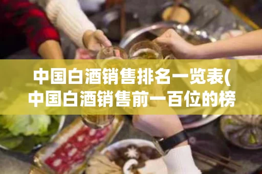 中国白酒销售排名一览表(中国白酒销售前一百位的榜单)