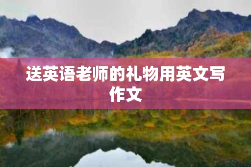送英语老师的礼物用英文写作文