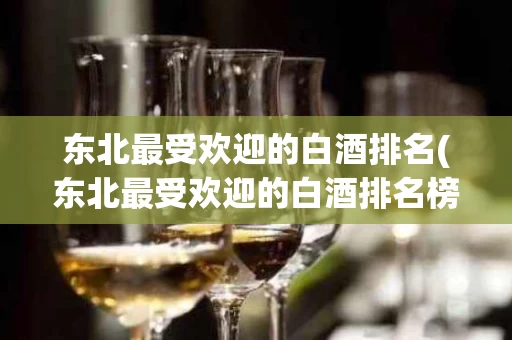 东北最受欢迎的白酒排名(东北最受欢迎的白酒排名榜)