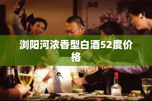 浏阳河浓香型白酒52度价格