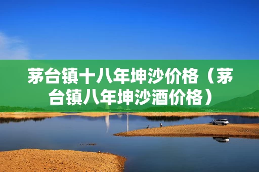 茅台镇十八年坤沙价格（茅台镇八年坤沙酒价格）