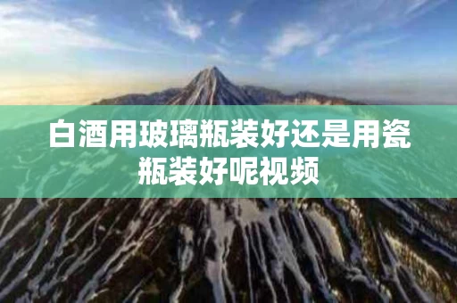 白酒用玻璃瓶装好还是用瓷瓶装好呢视频