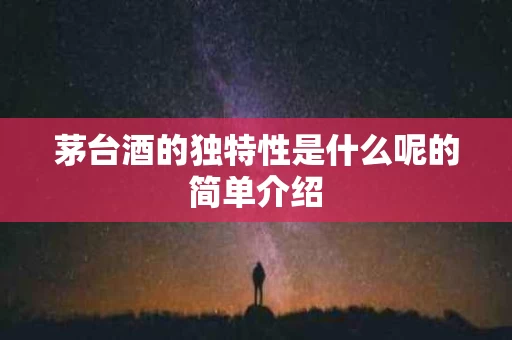 茅台酒的独特性是什么呢的简单介绍