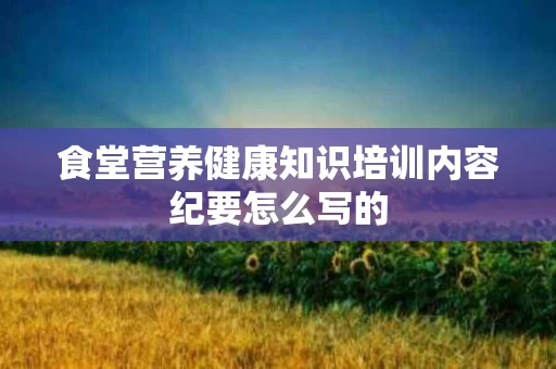 食堂营养健康知识培训内容纪要怎么写的