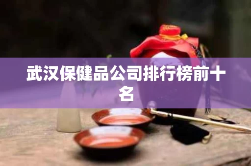 武汉保健品公司排行榜前十名