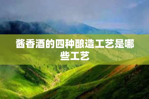 酱香酒的四种酿造工艺是哪些工艺