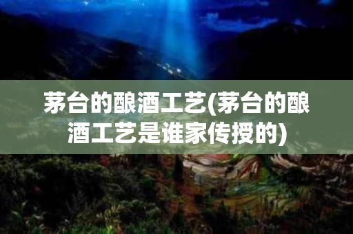 茅台的酿酒工艺(茅台的酿酒工艺是谁家传授的)