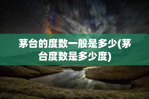 茅台的度数一般是多少(茅台度数是多少度)