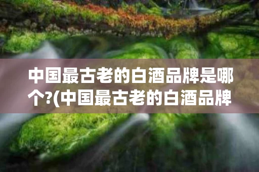 中国最古老的白酒品牌是哪个?(中国最古老的白酒品牌是哪个名字)