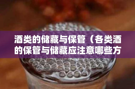 酒类的储藏与保管（各类酒的保管与储藏应注意哪些方面）
