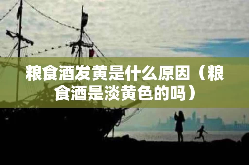 粮食酒发黄是什么原因（粮食酒是淡黄色的吗）