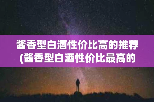 酱香型白酒性价比高的推荐(酱香型白酒性价比最高的是哪种)