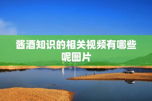 酱酒知识的相关视频有哪些呢图片