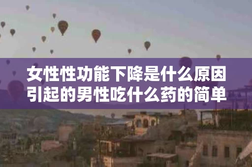 女性性功能下降是什么原因引起的男性吃什么药的简单介绍