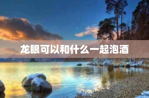 龙眼可以和什么一起泡酒