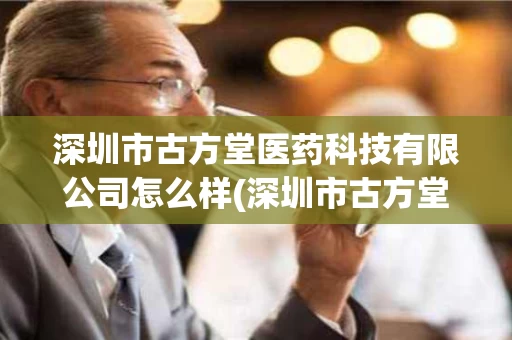 深圳市古方堂医药科技有限公司怎么样(深圳市古方堂医药科技有限公司怎么样啊)