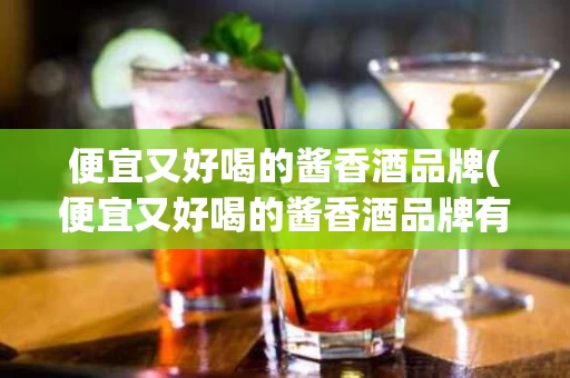 便宜又好喝的酱香酒品牌(便宜又好喝的酱香酒品牌有哪些)