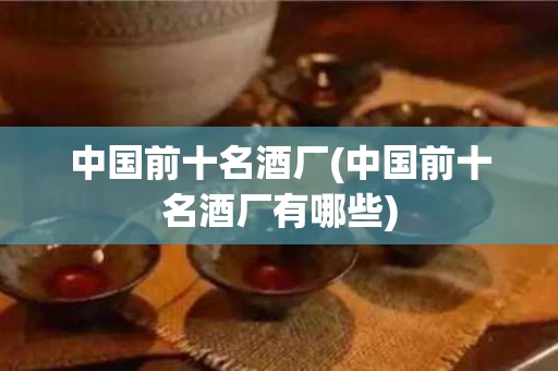 中国前十名酒厂(中国前十名酒厂有哪些)